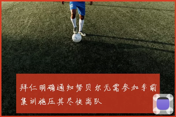 拜仁明确通知努贝尔无需参加季前集训施压其尽快离队