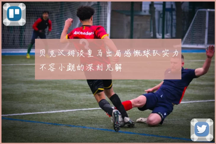 贝克汉姆谈皇马出局感慨球队实力不容小觑的深刻见解