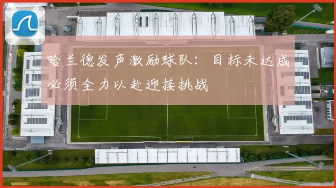哈兰德发声激励球队：目标未达成必须全力以赴迎接挑战