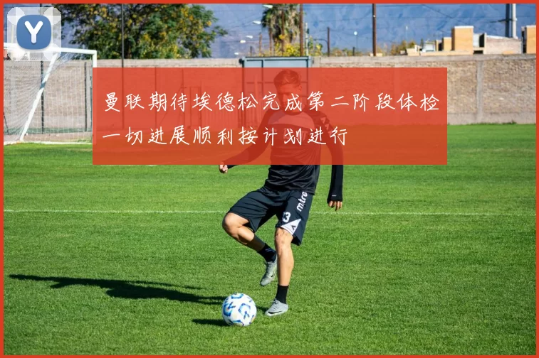 曼联期待埃德松完成第二阶段体检一切进展顺利按计划进行