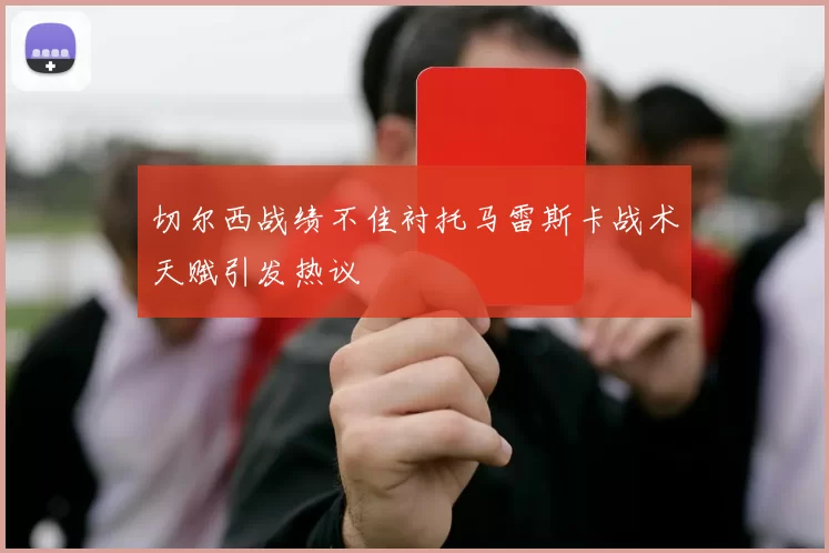 切尔西战绩不佳衬托马雷斯卡战术天赋引发热议