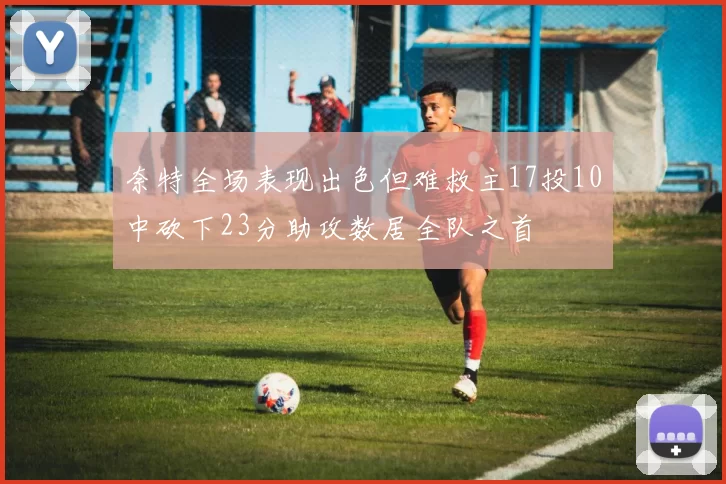 奈特全场表现出色但难救主17投10中砍下23分助攻数居全队之首