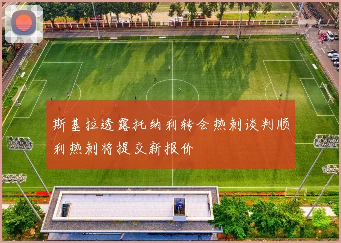 斯基拉透露托纳利转会热刺谈判顺利热刺将提交新报价