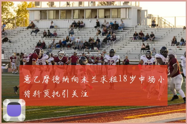 意乙摩德纳向米兰求租18岁中场小将科莫托引关注