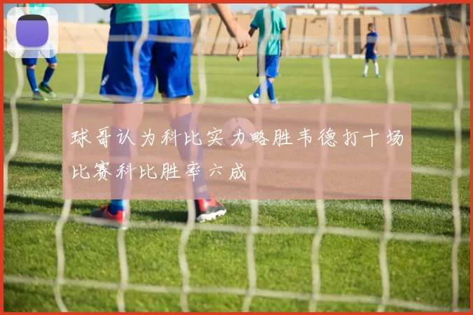 球哥认为科比实力略胜韦德打十场比赛科比胜率六成