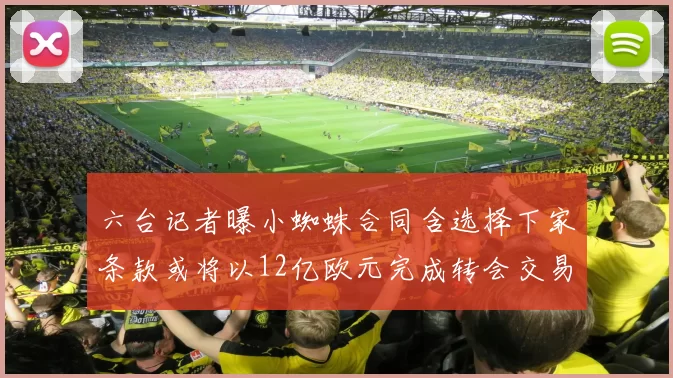六台记者曝小蜘蛛合同含选择下家条款或将以12亿欧元完成转会交易