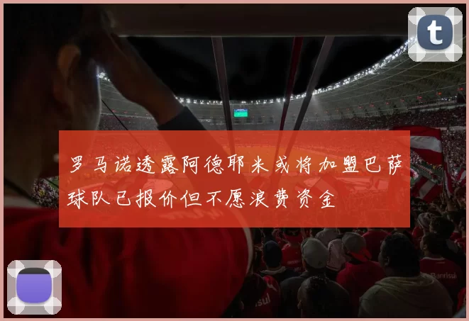 罗马诺透露阿德耶米或将加盟巴萨球队已报价但不愿浪费资金