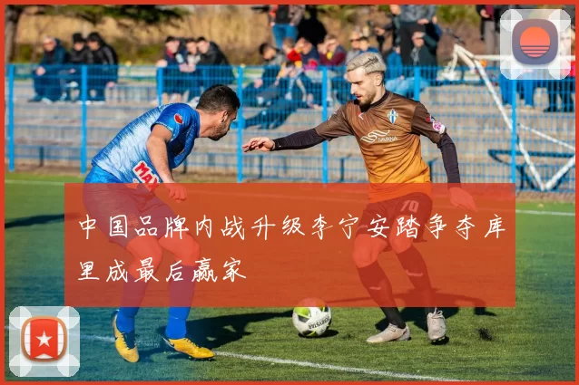 中国品牌内战升级李宁安踏争夺库里成最后赢家