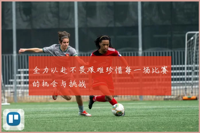 全力以赴不畏艰难珍惜每一场比赛的机会与挑战