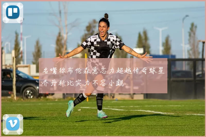 名嘴称布伦森意志力超越传奇球星乔丹科比实力不容小觑