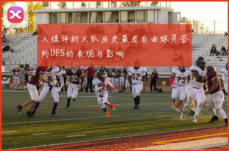 火媒评析火队历史最差自由球员签约DFS的表现与影响