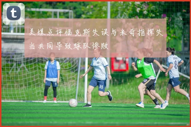 美媒点评福克斯失误与米奇指挥失当共同导致球队惨败
