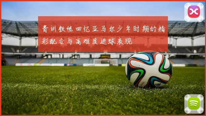 青训教练回忆亚马尔少年时期的精彩配合与高难度进球表现