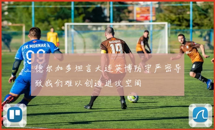 德尔加多坦言大连英博防守严密导致我们难以创造进攻空间