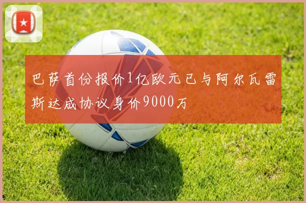 巴萨首份报价1亿欧元已与阿尔瓦雷斯达成协议身价9000万