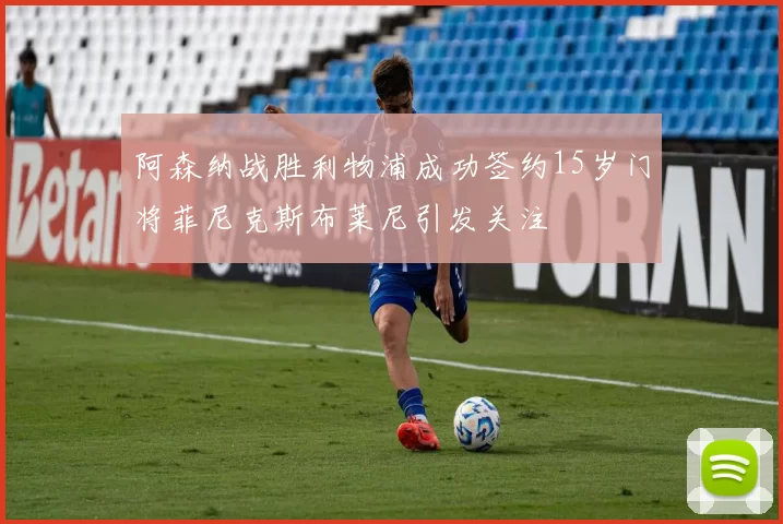 阿森纳战胜利物浦成功签约15岁门将菲尼克斯布莱尼引发关注