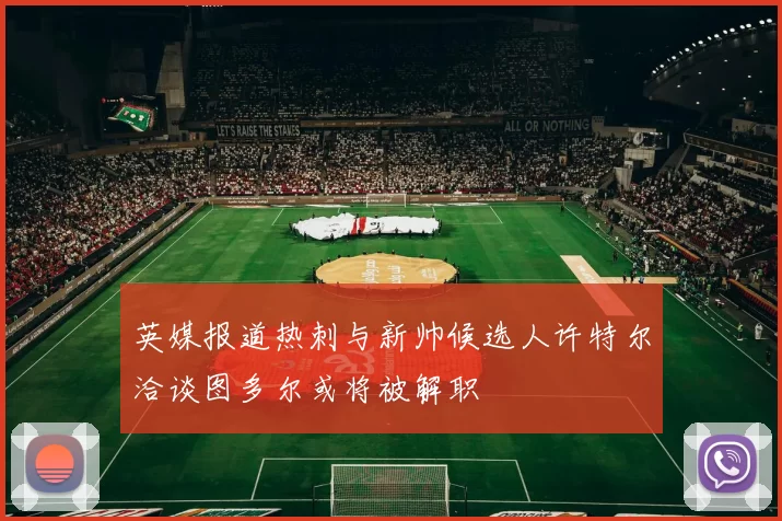 英媒报道热刺与新帅候选人许特尔洽谈图多尔或将被解职