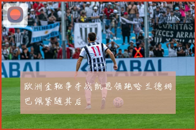 欧洲金靴争夺战凯恩领跑哈兰德姆巴佩紧随其后