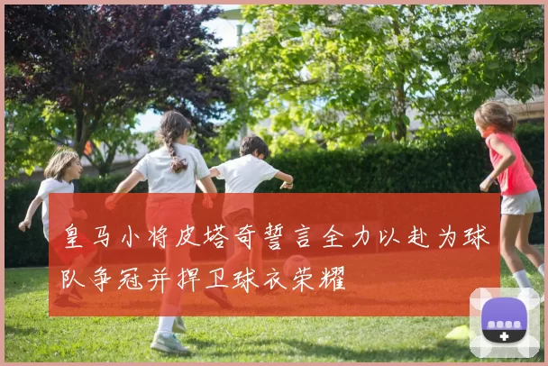 皇马小将皮塔奇誓言全力以赴为球队争冠并捍卫球衣荣耀