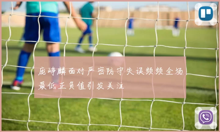 庞峥麟面对严密防守失误频频全场最低正负值引发关注
