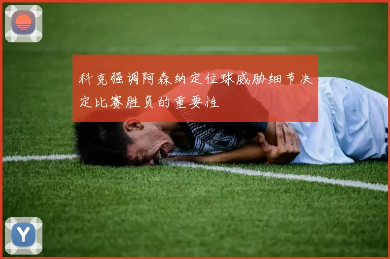 科克强调阿森纳定位球威胁细节决定比赛胜负的重要性