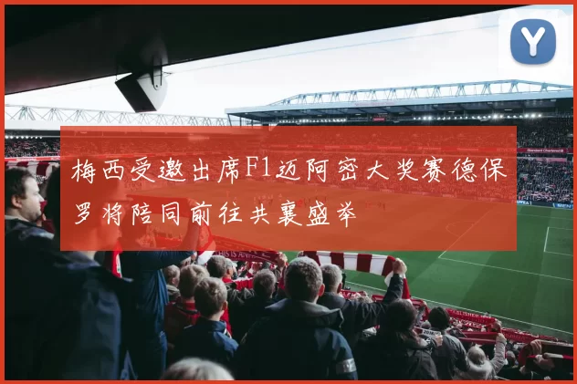 梅西受邀出席F1迈阿密大奖赛德保罗将陪同前往共襄盛举