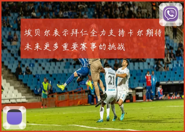 埃贝尔表示拜仁全力支持卡尔期待未来更多重要赛事的挑战