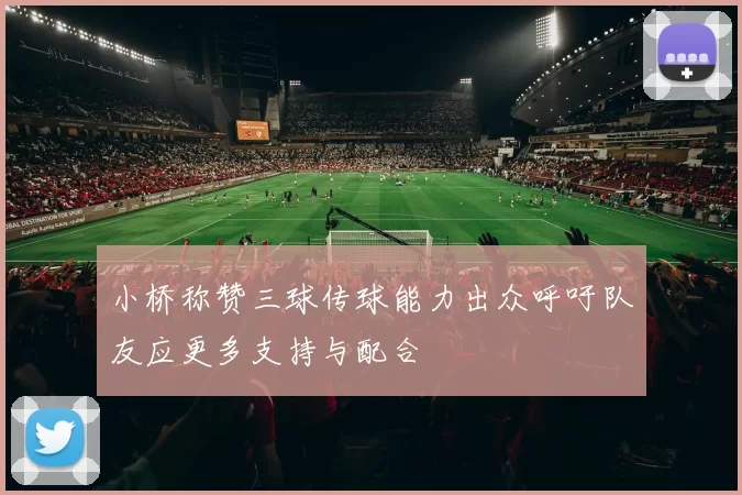 小桥称赞三球传球能力出众呼吁队友应更多支持与配合