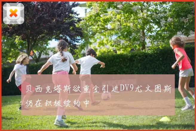 贝西克塔斯欲重金引进DV9尤文图斯仍在积极续约中