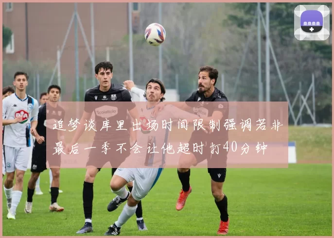 追梦谈库里出场时间限制强调若非最后一季不会让他超时打40分钟