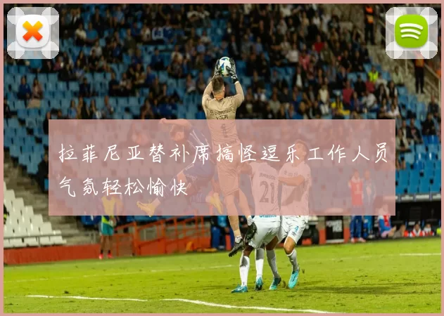 拉菲尼亚替补席搞怪逗乐工作人员气氛轻松愉快